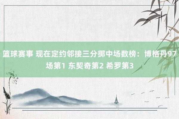 篮球赛事 现在定约邻接三分掷中场数榜：博格丹97场第1 东契奇第2 希罗第3