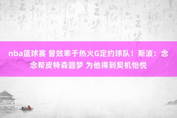 nba篮球赛 曾效率于热火G定约球队！斯波：念念帮皮特森圆梦 为他得到契机怡悦