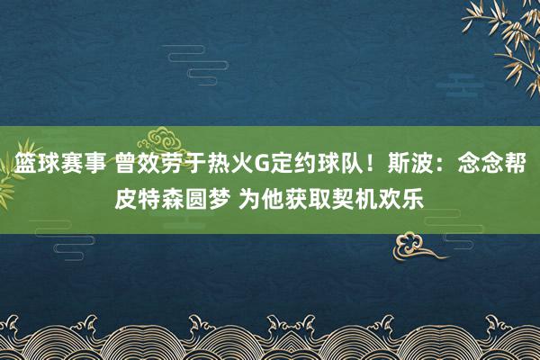 篮球赛事 曾效劳于热火G定约球队！斯波：念念帮皮特森圆梦 为他获取契机欢乐