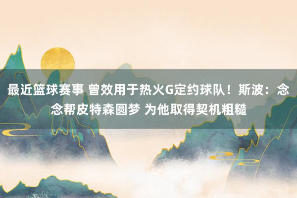 最近篮球赛事 曾效用于热火G定约球队！斯波：念念帮皮特森圆梦 为他取得契机粗糙