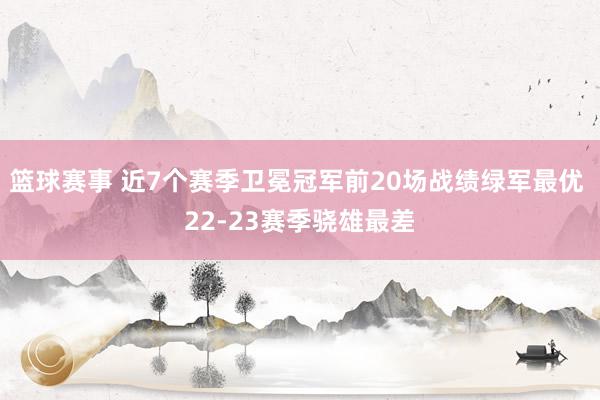 篮球赛事 近7个赛季卫冕冠军前20场战绩绿军最优 22-23赛季骁雄最差