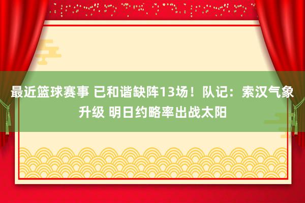 最近篮球赛事 已和谐缺阵13场！队记：索汉气象升级 明日约略率出战太阳