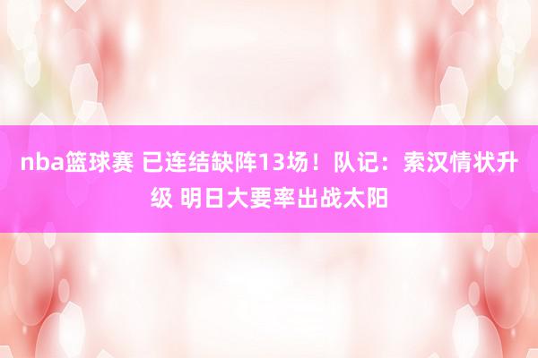 nba篮球赛 已连结缺阵13场！队记：索汉情状升级 明日大要率出战太阳