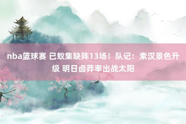 nba篮球赛 已蚁集缺阵13场！队记：索汉景色升级 明日卤莽率出战太阳