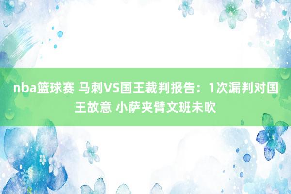 nba篮球赛 马刺VS国王裁判报告：1次漏判对国王故意 小萨夹臂文班未吹