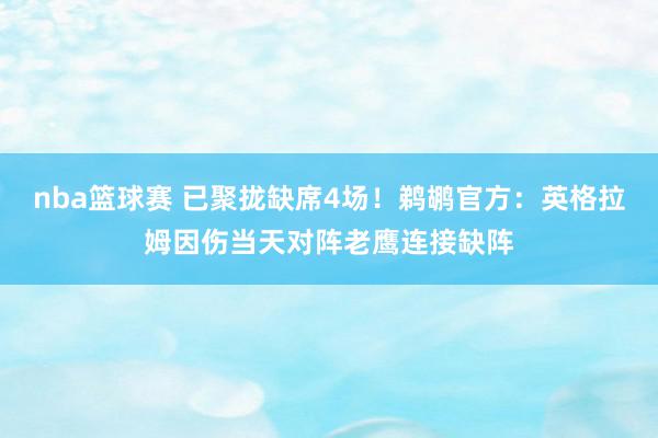 nba篮球赛 已聚拢缺席4场！鹈鹕官方：英格拉姆因伤当天对阵老鹰连接缺阵