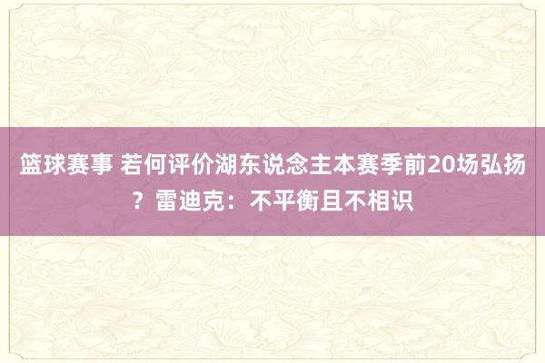 篮球赛事 若何评价湖东说念主本赛季前20场弘扬？雷迪克：不平衡且不相识