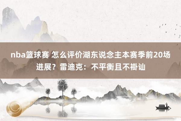 nba篮球赛 怎么评价湖东说念主本赛季前20场进展？雷迪克：不平衡且不褂讪