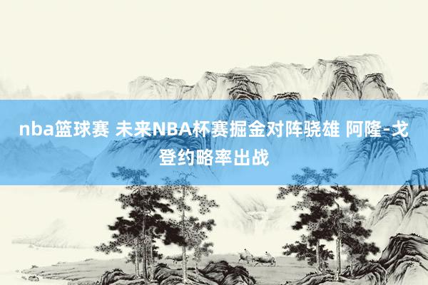 nba篮球赛 未来NBA杯赛掘金对阵骁雄 阿隆-戈登约略率出战