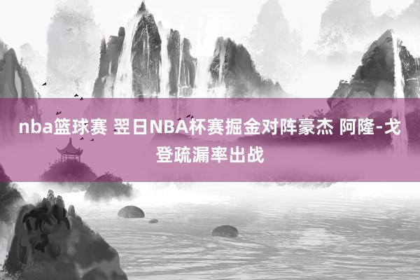 nba篮球赛 翌日NBA杯赛掘金对阵豪杰 阿隆-戈登疏漏率出战