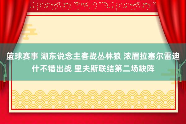 篮球赛事 湖东说念主客战丛林狼 浓眉拉塞尔雷迪什不错出战 里夫斯联结第二场缺阵