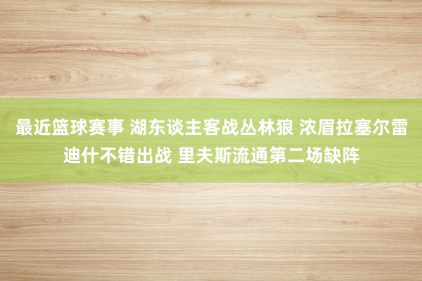 最近篮球赛事 湖东谈主客战丛林狼 浓眉拉塞尔雷迪什不错出战 里夫斯流通第二场缺阵