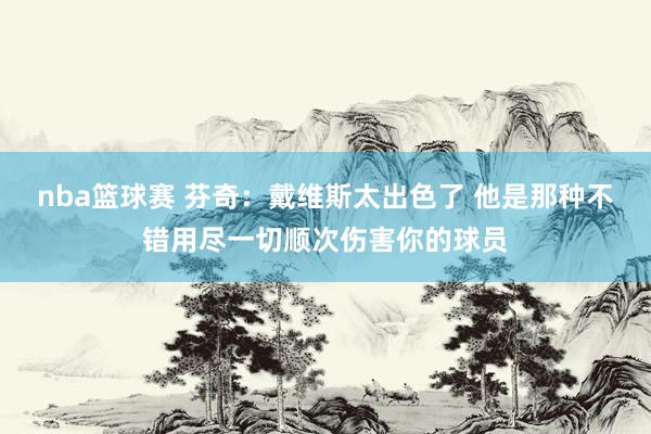 nba篮球赛 芬奇：戴维斯太出色了 他是那种不错用尽一切顺次伤害你的球员