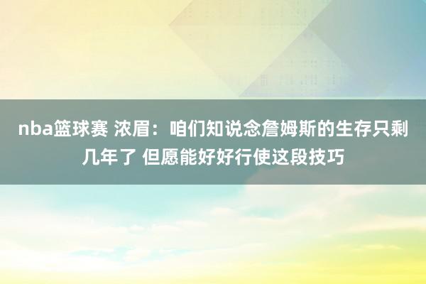 nba篮球赛 浓眉：咱们知说念詹姆斯的生存只剩几年了 但愿能好好行使这段技巧