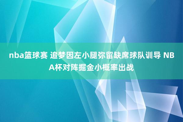 nba篮球赛 追梦因左小腿弥留缺席球队训导 NBA杯对阵掘金小概率出战