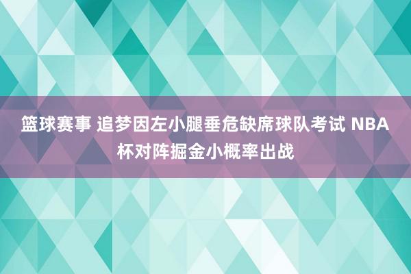 篮球赛事 追梦因左小腿垂危缺席球队考试 NBA杯对阵掘金小概率出战