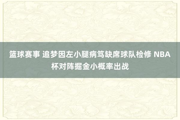 篮球赛事 追梦因左小腿病笃缺席球队检修 NBA杯对阵掘金小概率出战