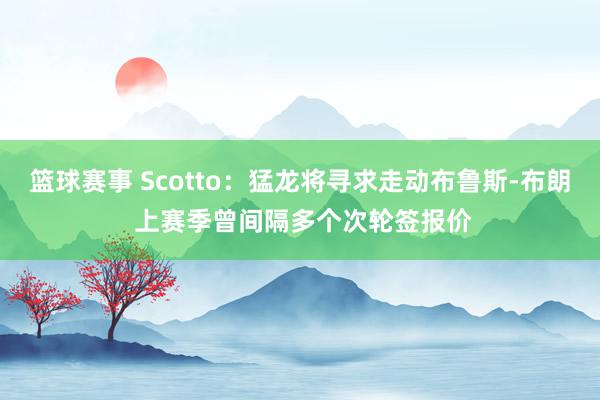 篮球赛事 Scotto：猛龙将寻求走动布鲁斯-布朗 上赛季曾间隔多个次轮签报价