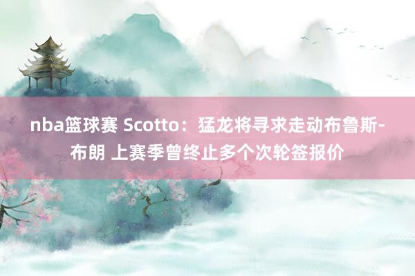 nba篮球赛 Scotto：猛龙将寻求走动布鲁斯-布朗 上赛季曾终止多个次轮签报价