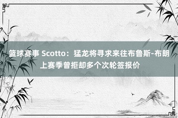 篮球赛事 Scotto：猛龙将寻求来往布鲁斯-布朗 上赛季曾拒却多个次轮签报价