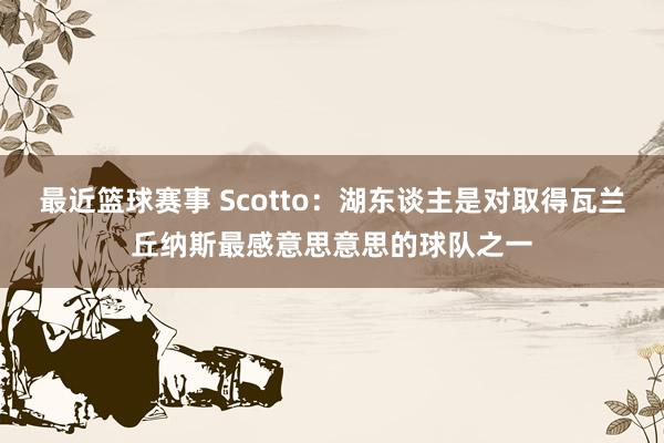 最近篮球赛事 Scotto：湖东谈主是对取得瓦兰丘纳斯最感意思意思的球队之一