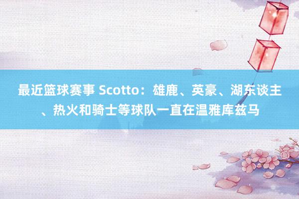 最近篮球赛事 Scotto：雄鹿、英豪、湖东谈主、热火和骑士等球队一直在温雅库兹马