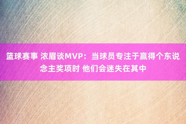 篮球赛事 浓眉谈MVP：当球员专注于赢得个东说念主奖项时 他们会迷失在其中