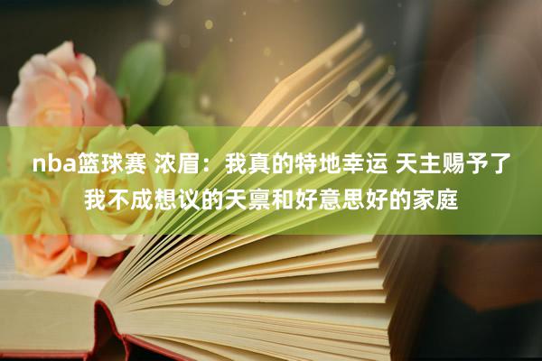 nba篮球赛 浓眉：我真的特地幸运 天主赐予了我不成想议的天禀和好意思好的家庭