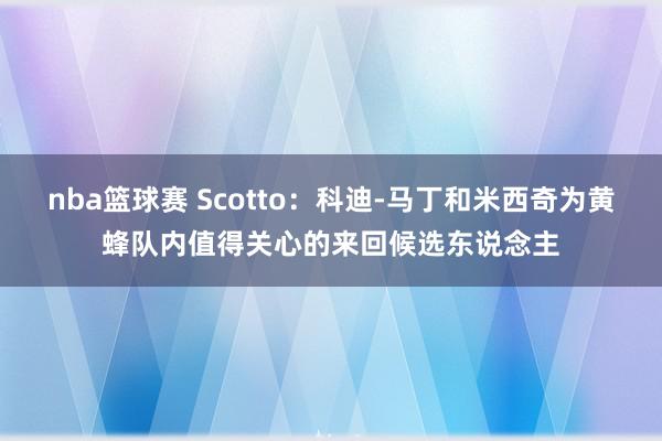 nba篮球赛 Scotto：科迪-马丁和米西奇为黄蜂队内值得关心的来回候选东说念主