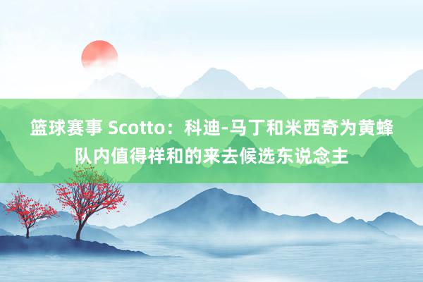 篮球赛事 Scotto：科迪-马丁和米西奇为黄蜂队内值得祥和的来去候选东说念主