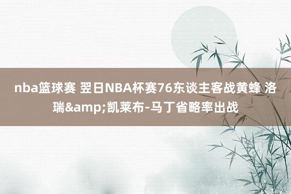 nba篮球赛 翌日NBA杯赛76东谈主客战黄蜂 洛瑞&凯莱布-马丁省略率出战