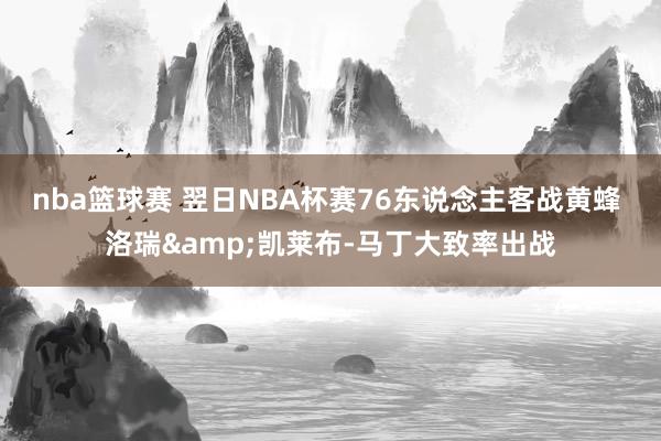 nba篮球赛 翌日NBA杯赛76东说念主客战黄蜂 洛瑞&凯莱布-马丁大致率出战