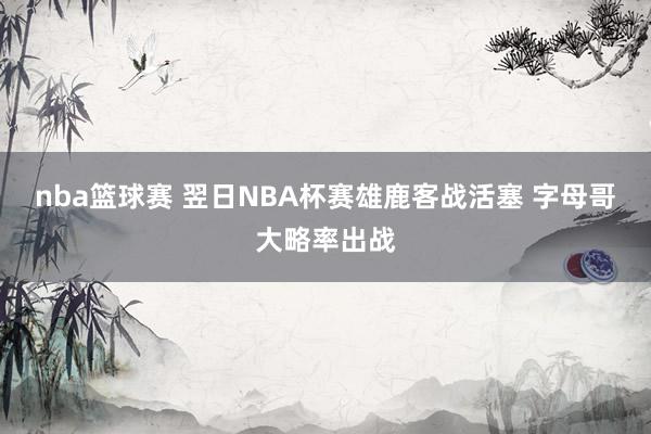 nba篮球赛 翌日NBA杯赛雄鹿客战活塞 字母哥大略率出战