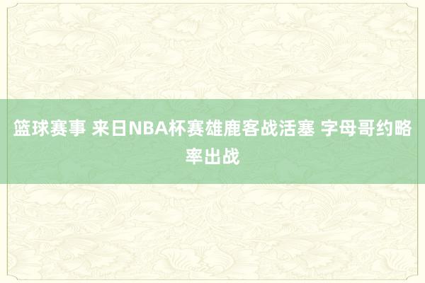 篮球赛事 来日NBA杯赛雄鹿客战活塞 字母哥约略率出战