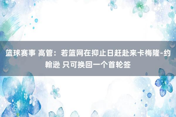 篮球赛事 高管：若篮网在抑止日赶赴来卡梅隆-约翰逊 只可换回一个首轮签