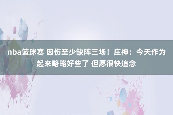 nba篮球赛 因伤至少缺阵三场！庄神：今天作为起来略略好些了 但愿很快追念