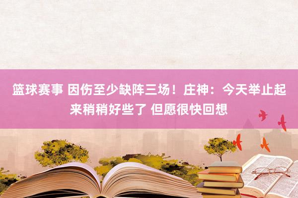 篮球赛事 因伤至少缺阵三场！庄神：今天举止起来稍稍好些了 但愿很快回想